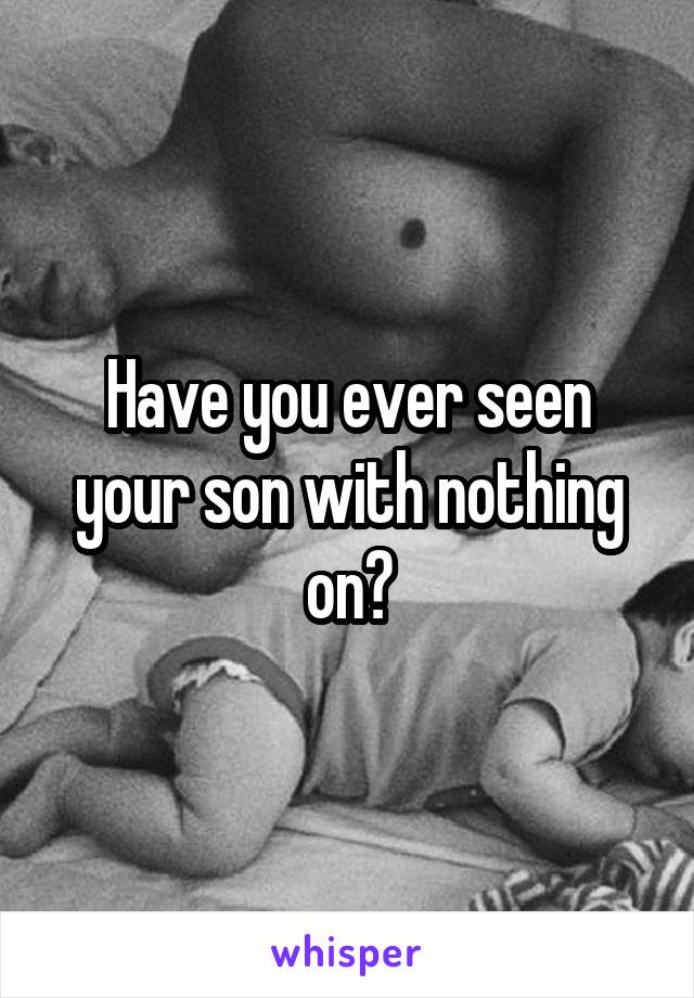 Have you ever seen your son with nothing on?