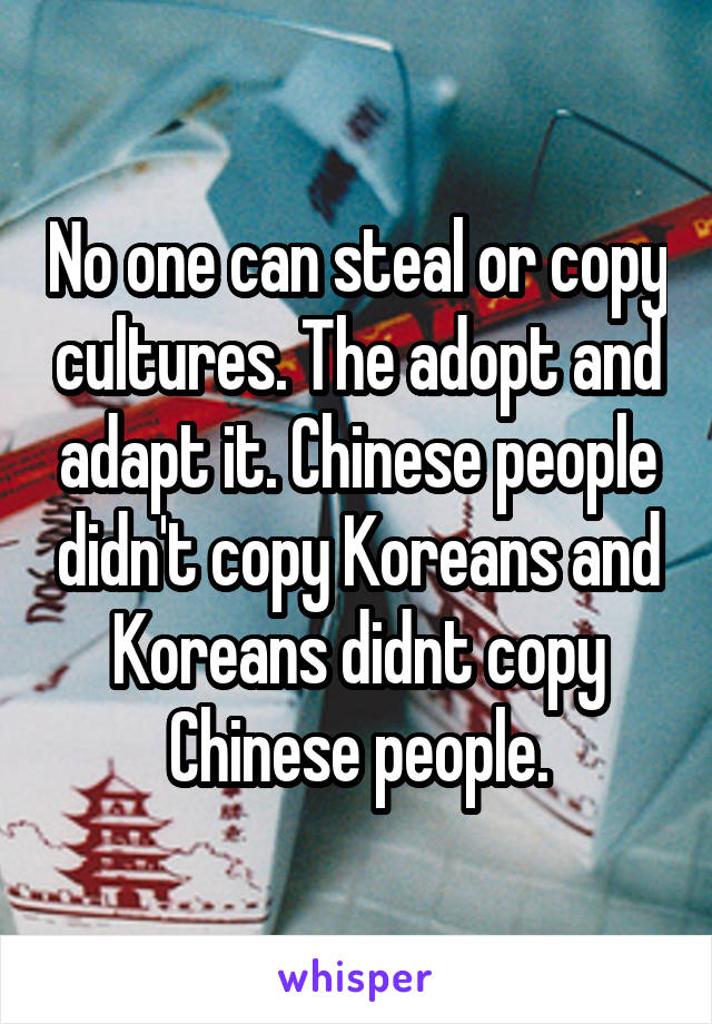 No one can steal or copy cultures. The adopt and adapt it. Chinese people didn't copy Koreans and Koreans didnt copy Chinese people.