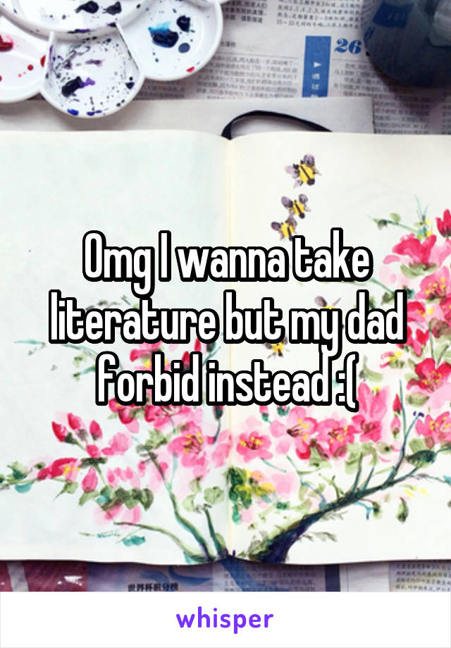 Omg I wanna take literature but my dad forbid instead :(
