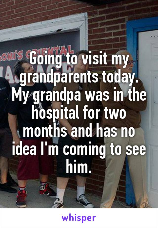 Going to visit my grandparents today. My grandpa was in the hospital for two months and has no idea I'm coming to see him.