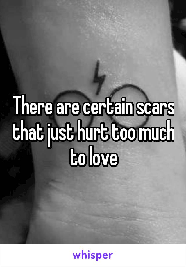 There are certain scars that just hurt too much to love