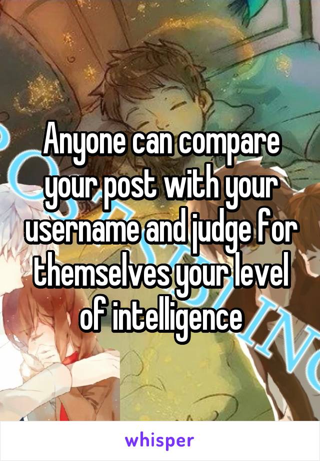 Anyone can compare your post with your username and judge for themselves your level of intelligence
