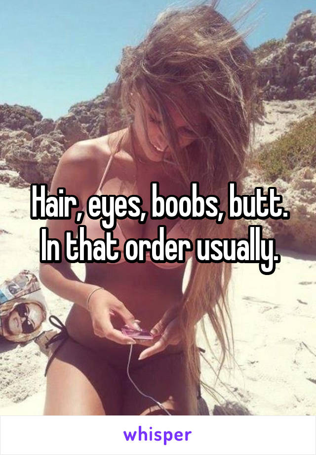 Hair, eyes, boobs, butt. In that order usually.