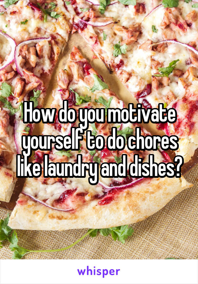 How do you motivate yourself to do chores like laundry and dishes?