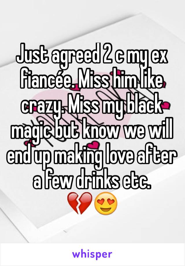 Just agreed 2 c my ex fiancÃ©e. Miss him like crazy. Miss my black magic but know we will end up making love after a few drinks etc.          ðŸ’”ðŸ˜�