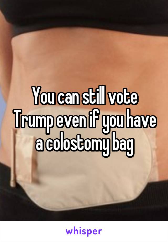You can still vote Trump even if you have a colostomy bag
