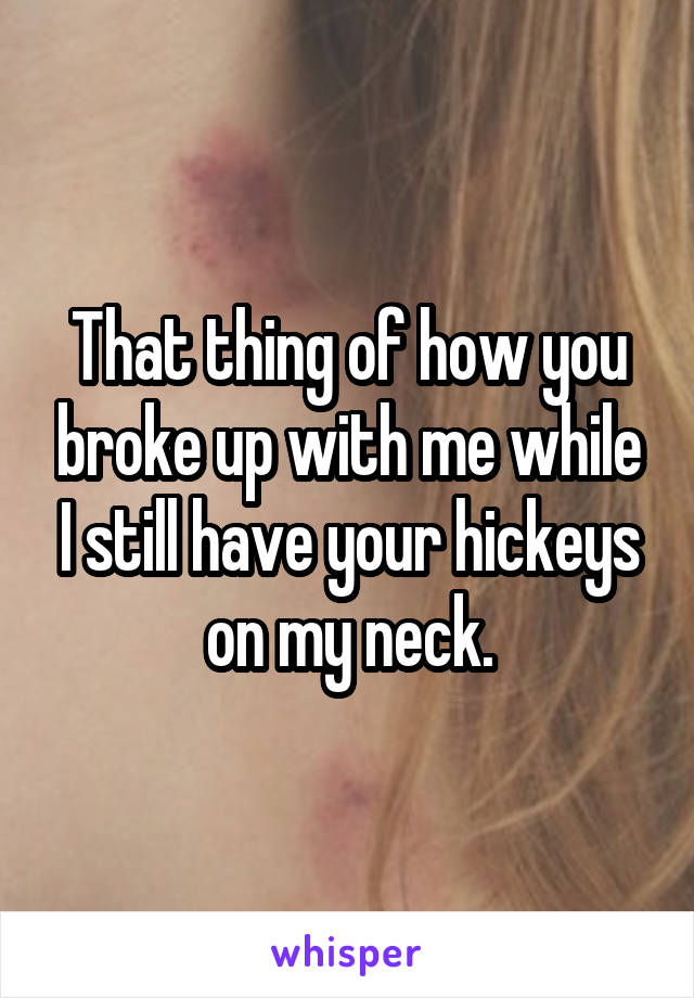 That thing of how you broke up with me while I still have your hickeys on my neck.