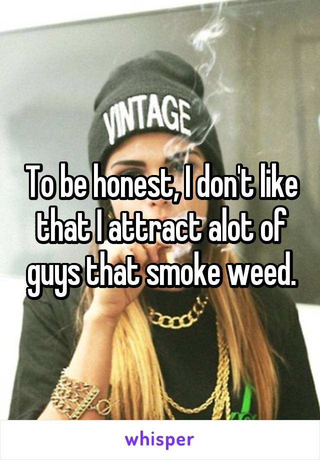 To be honest, I don't like that I attract alot of guys that smoke weed.