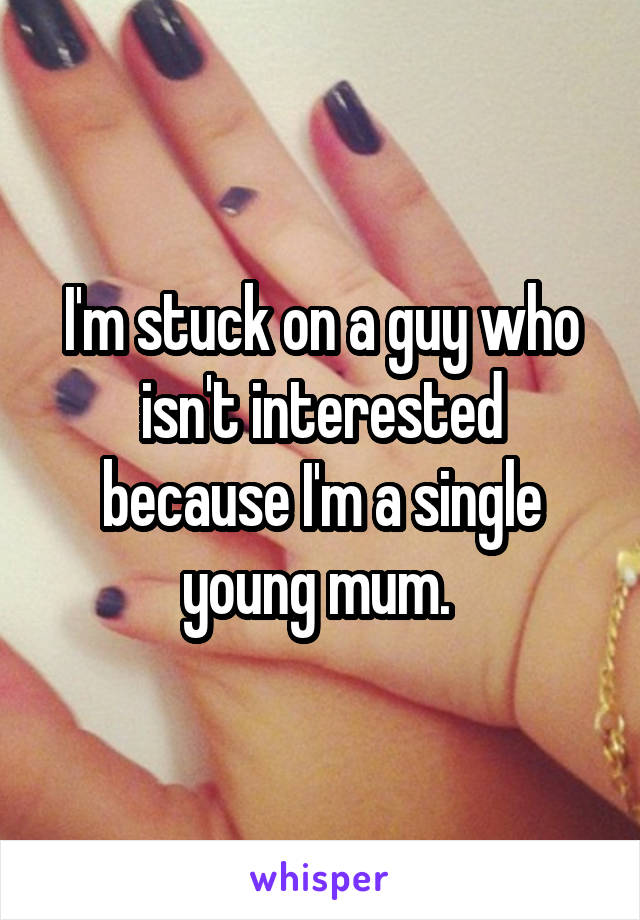 I'm stuck on a guy who isn't interested because I'm a single young mum. 