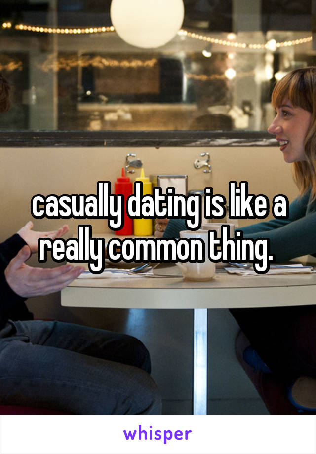 casually dating is like a really common thing. 