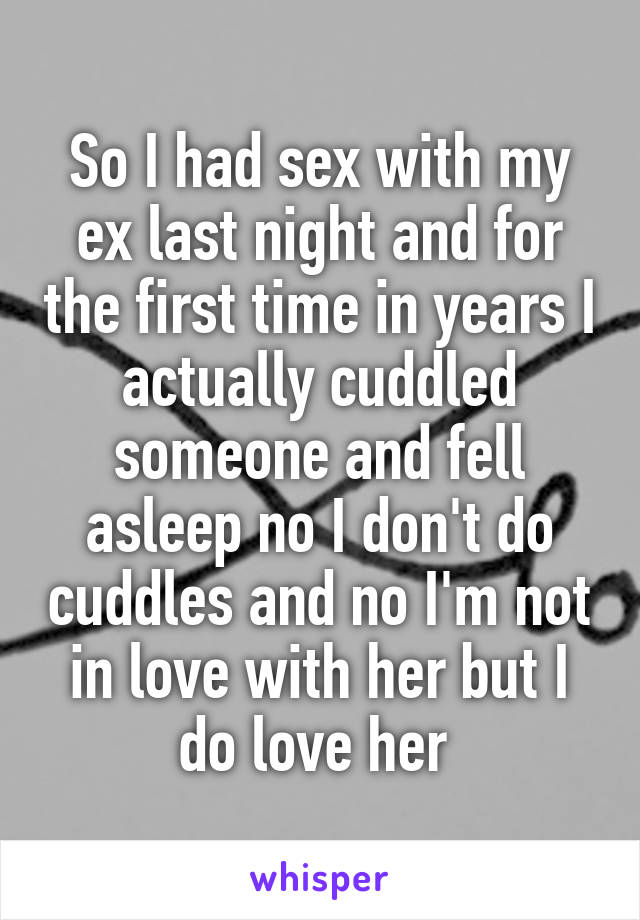 So I had sex with my ex last night and for the first time in years I actually cuddled someone and fell asleep no I don't do cuddles and no I'm not in love with her but I do love her 