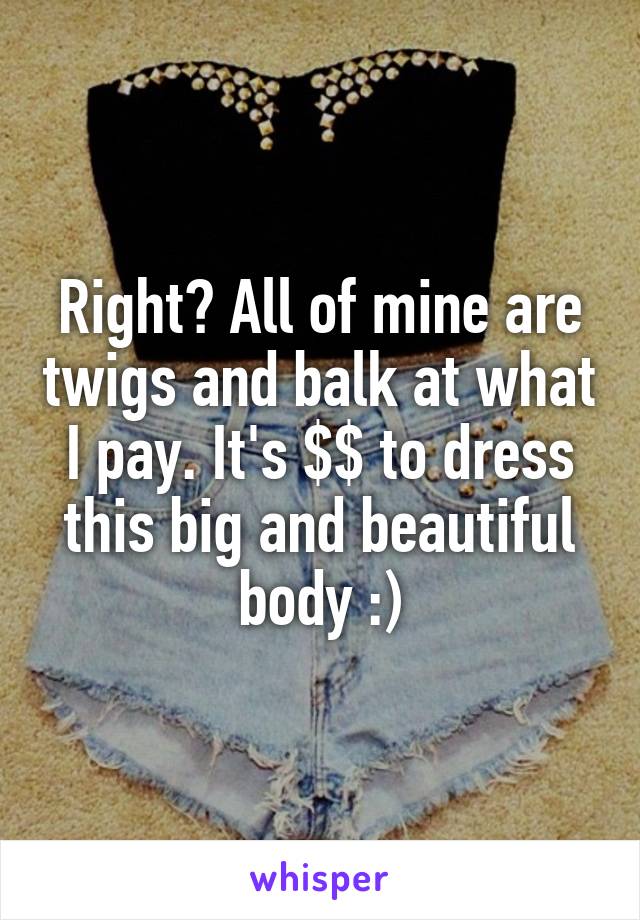 Right? All of mine are twigs and balk at what I pay. It's $$ to dress this big and beautiful body :)