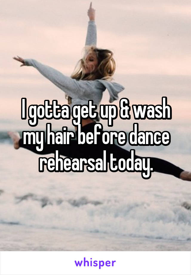 I gotta get up & wash my hair before dance rehearsal today.
