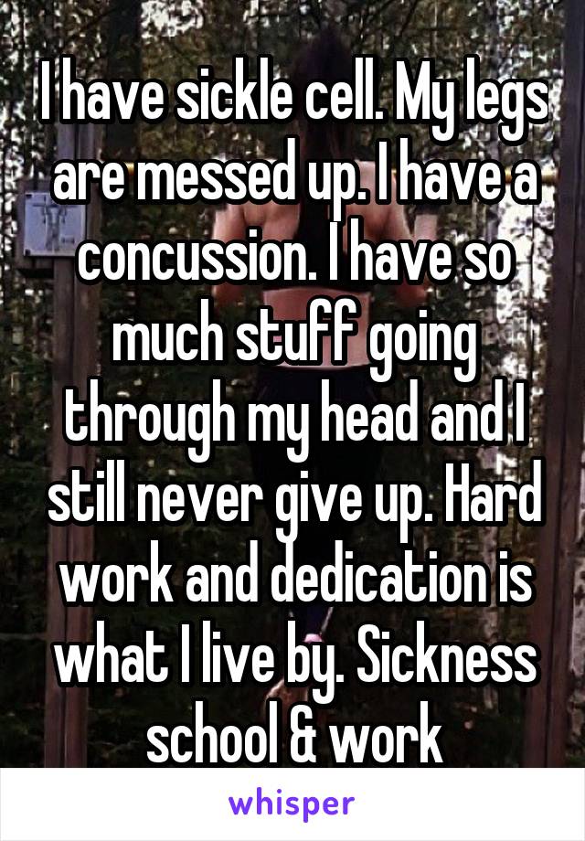 I have sickle cell. My legs are messed up. I have a concussion. I have so much stuff going through my head and I still never give up. Hard work and dedication is what I live by. Sickness school & work