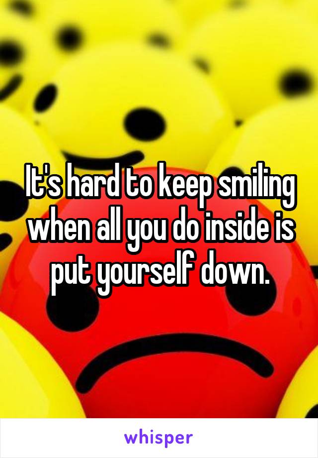 It's hard to keep smiling when all you do inside is put yourself down.