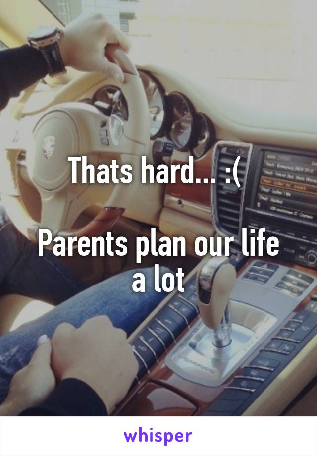 Thats hard... :( 

Parents plan our life a lot