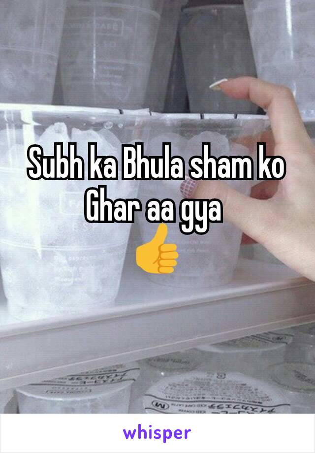 Subh ka Bhula sham ko Ghar aa gya 
👍
