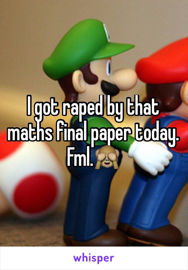 I got raped by that maths final paper today. Fml.🙈
