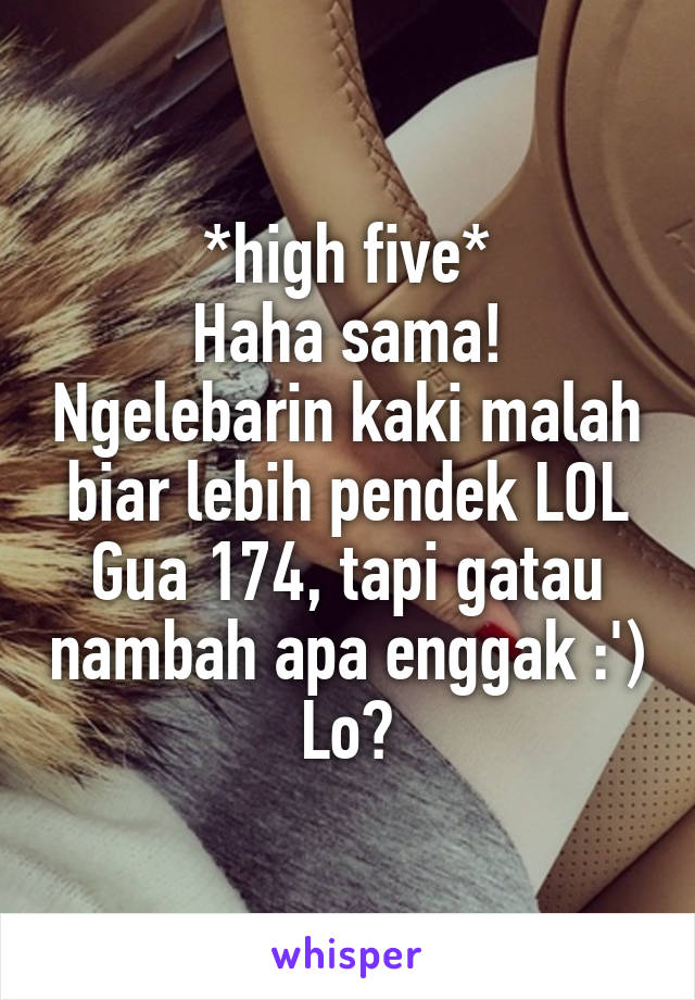 *high five*
Haha sama! Ngelebarin kaki malah biar lebih pendek LOL
Gua 174, tapi gatau nambah apa enggak :')
Lo?