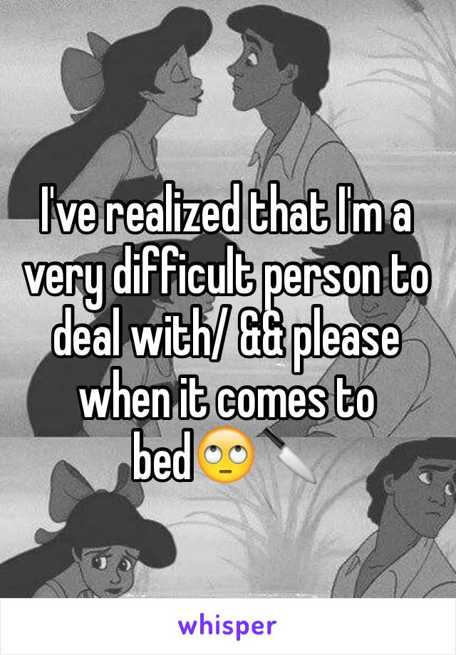 I've realized that I'm a very difficult person to deal with/ && please when it comes to bed🙄🔪