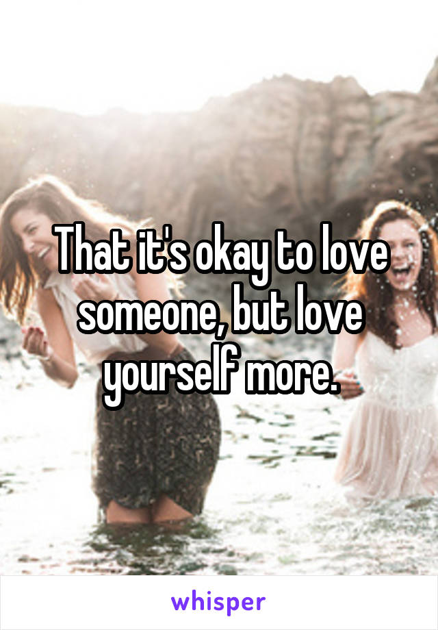 That it's okay to love someone, but love yourself more.