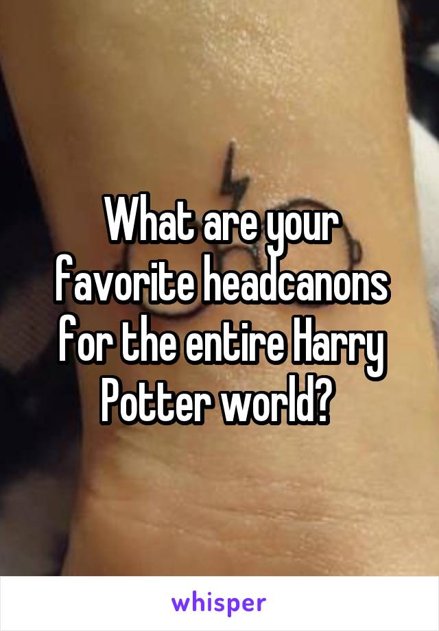 What are your favorite headcanons for the entire Harry Potter world? 