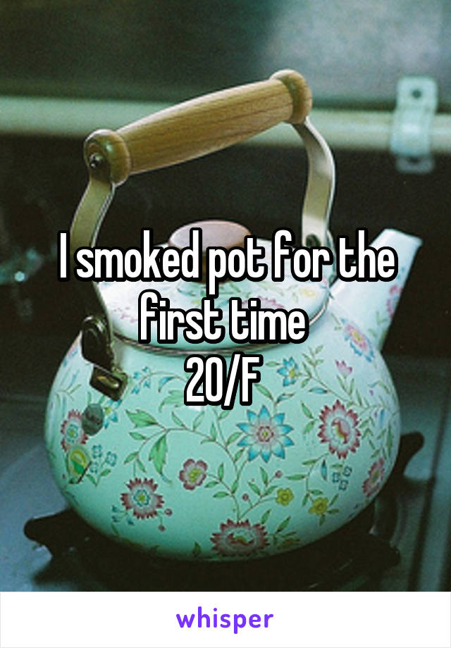 I smoked pot for the first time 
20/F 