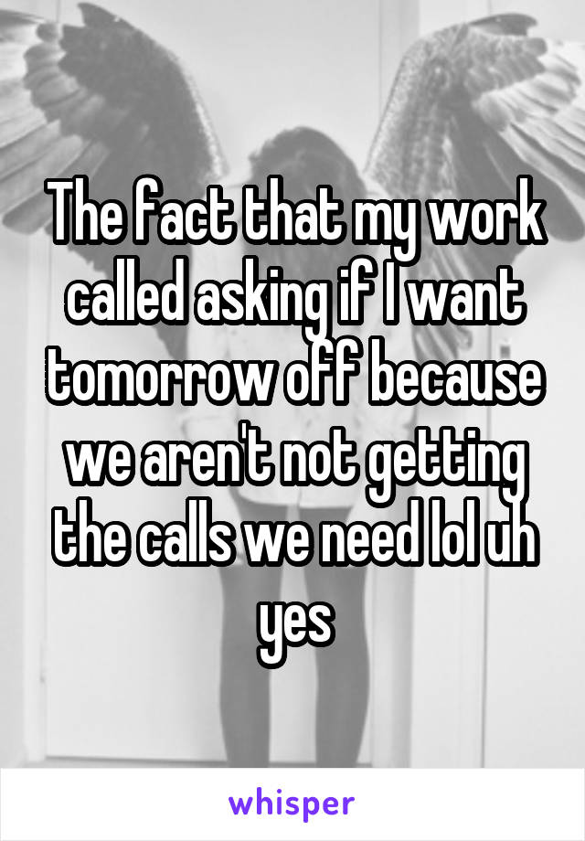 The fact that my work called asking if I want tomorrow off because we aren't not getting the calls we need lol uh yes