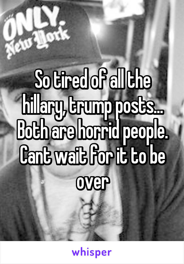 So tired of all the hillary, trump posts... Both are horrid people. Cant wait for it to be over