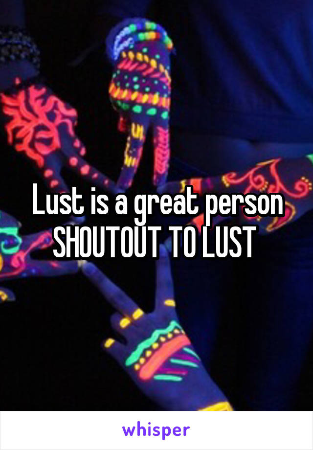 Lust is a great person SHOUTOUT TO LUST 