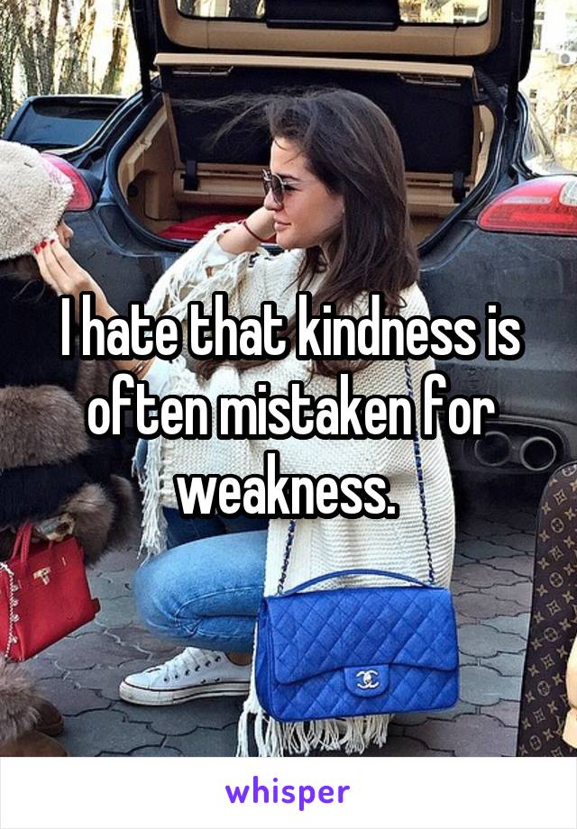 I hate that kindness is often mistaken for weakness. 