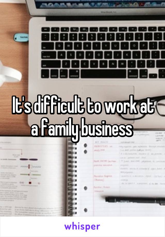 It's difficult to work at a family business 
