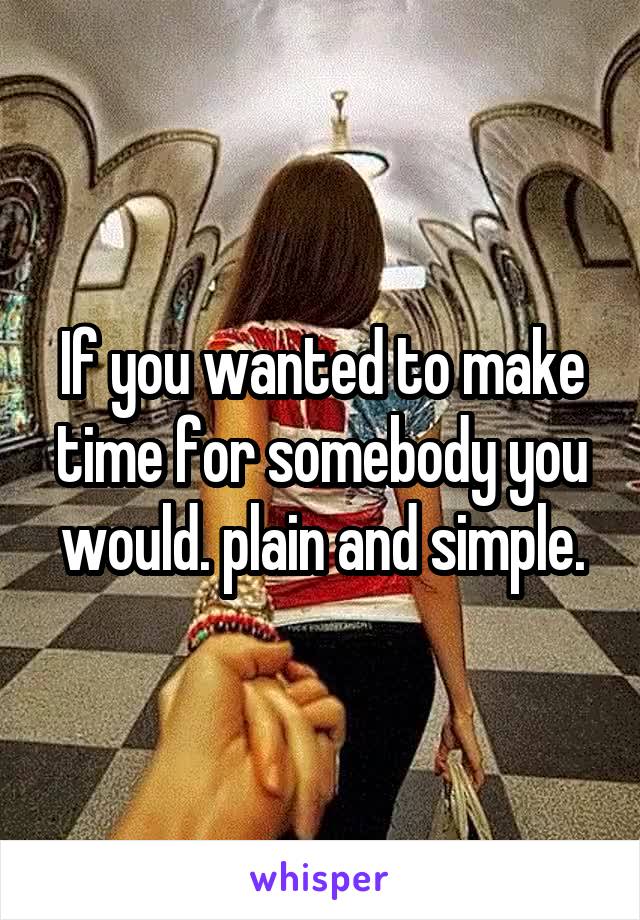 If you wanted to make time for somebody you would. plain and simple.