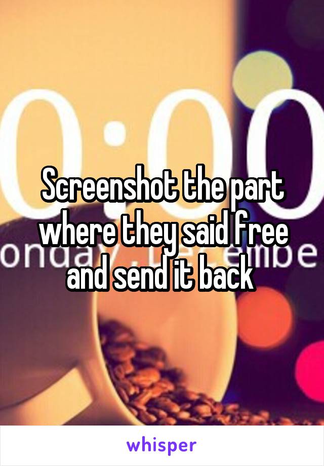 Screenshot the part where they said free and send it back 