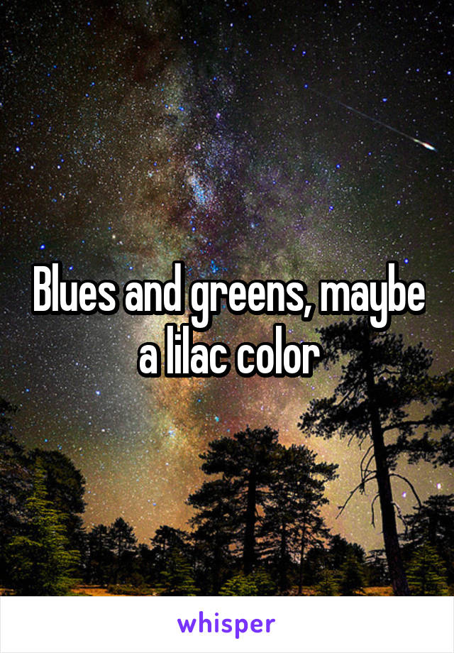 Blues and greens, maybe a lilac color