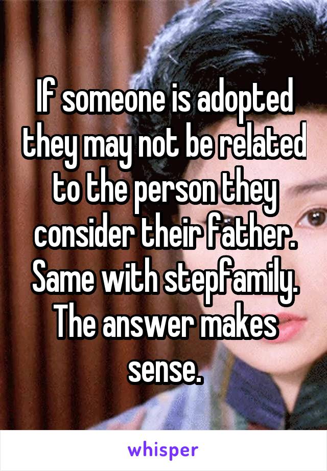 If someone is adopted they may not be related to the person they consider their father. Same with stepfamily. The answer makes sense.