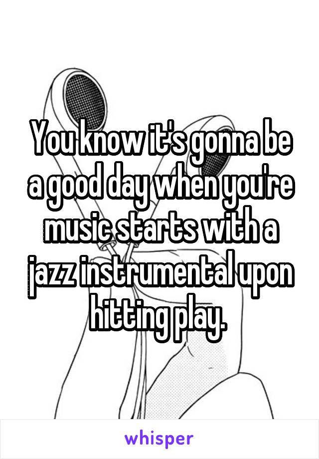 You know it's gonna be a good day when you're music starts with a jazz instrumental upon hitting play. 