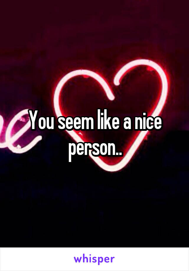 You seem like a nice person..