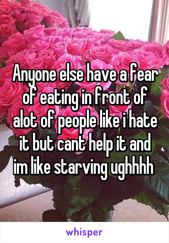 Anyone else have a fear of eating in front of alot of people like i hate it but cant help it and im like starving ughhhh 