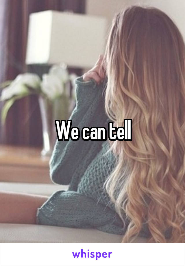 We can tell