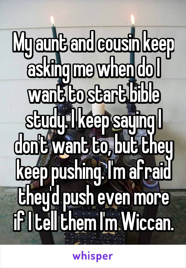 My aunt and cousin keep asking me when do I want to start bible study. I keep saying I don't want to, but they keep pushing. I'm afraid they'd push even more if I tell them I'm Wiccan.