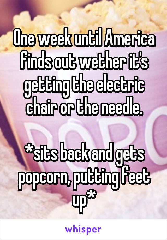 One week until America finds out wether it's getting the electric chair or the needle.

*sits back and gets popcorn, putting feet up*