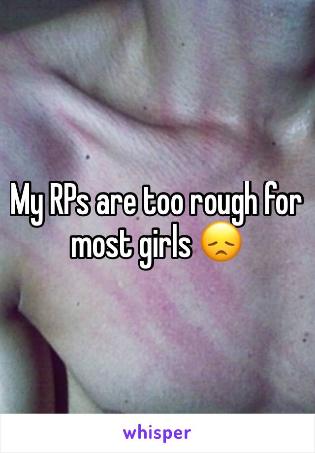 My RPs are too rough for most girls 😞