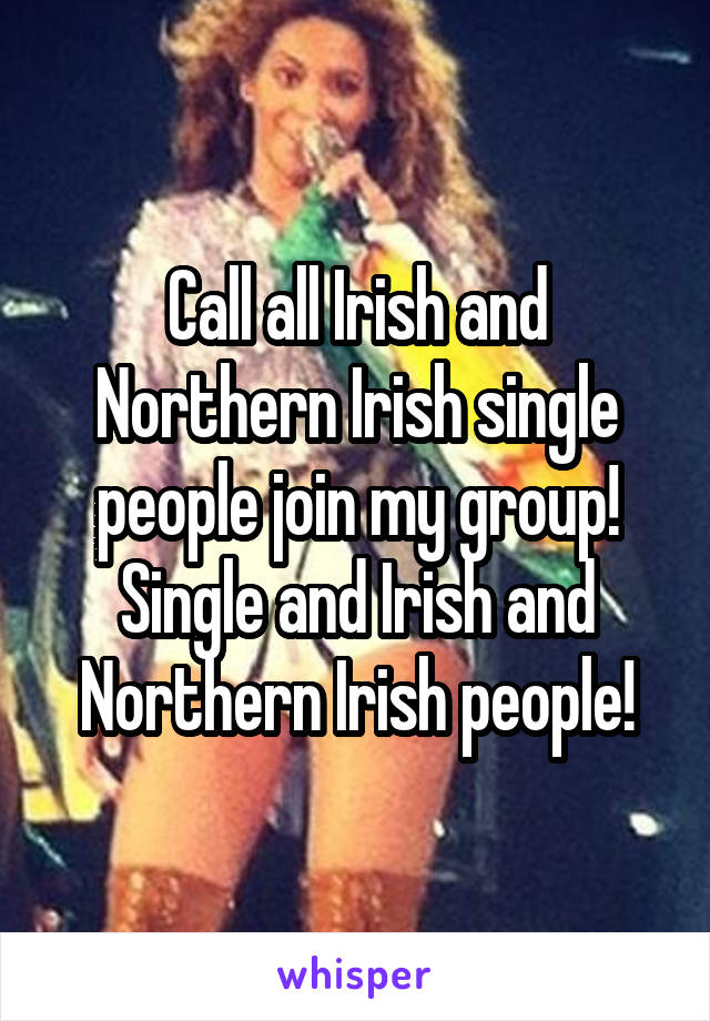 Call all Irish and Northern Irish single people join my group! Single and Irish and Northern Irish people!