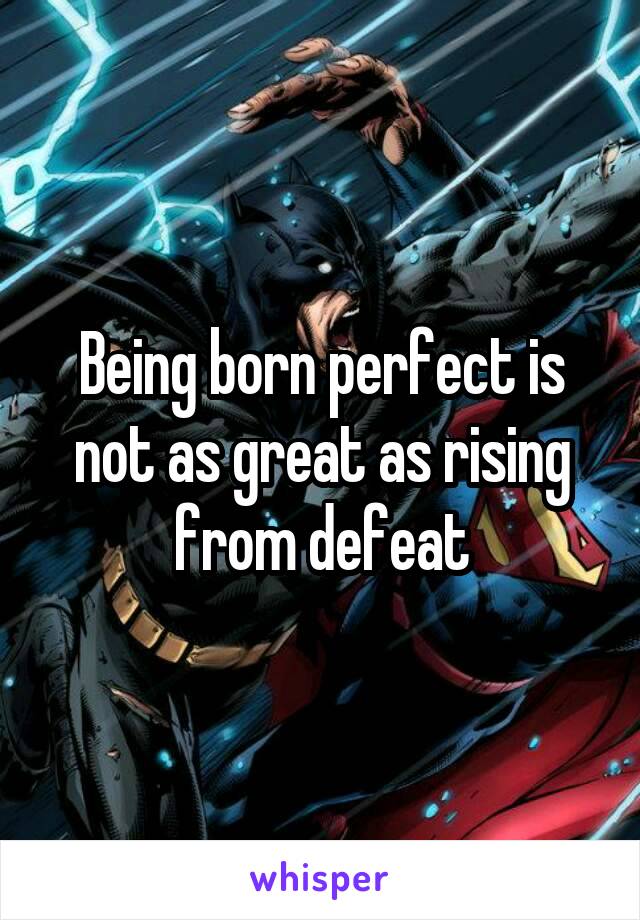 Being born perfect is not as great as rising from defeat