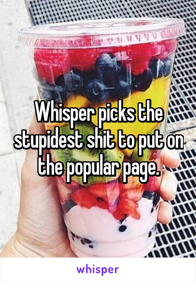 Whisper picks the stupidest shit to put on the popular page.