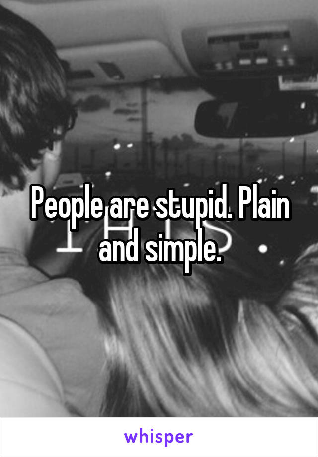 People are stupid. Plain and simple.