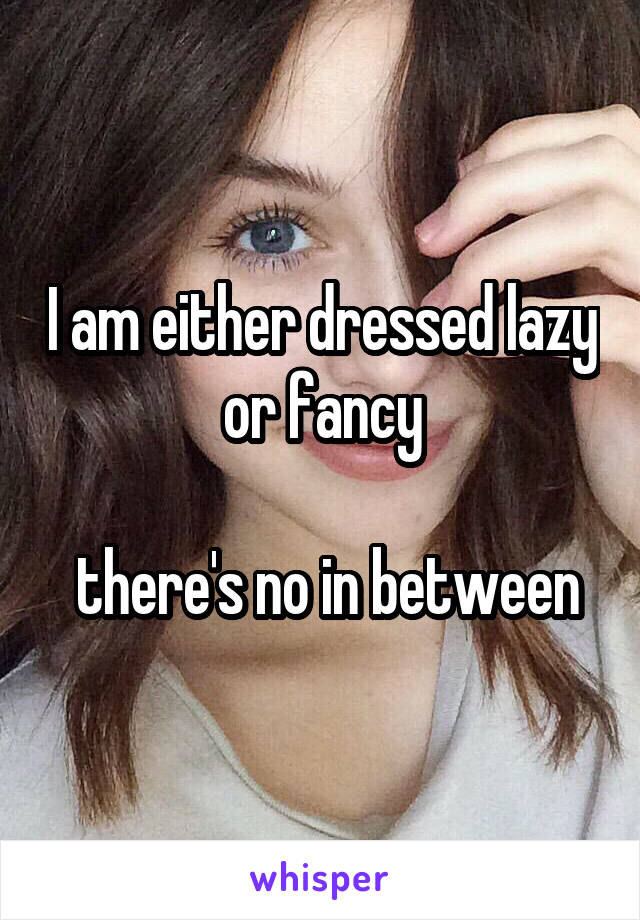 I am either dressed lazy or fancy

 there's no in between