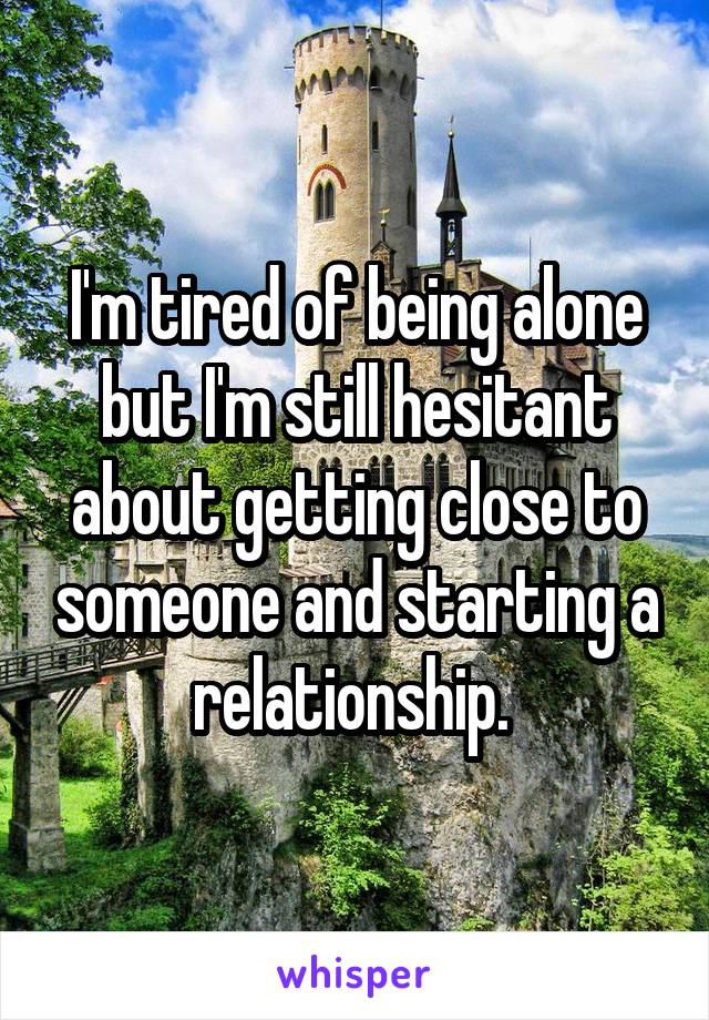 I'm tired of being alone but I'm still hesitant about getting close to someone and starting a relationship. 