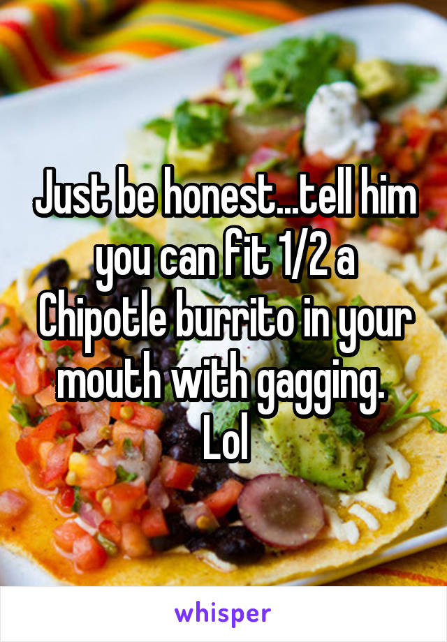 Just be honest...tell him you can fit 1/2 a Chipotle burrito in your mouth with gagging. 
Lol